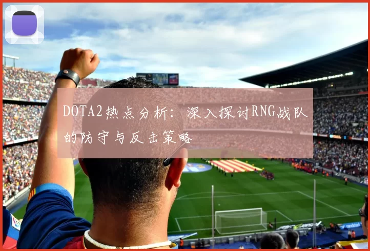 DOTA2热点分析：深入探讨RNG战队的防守与反击策略