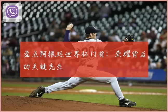 盘点阿根廷世界杯门将:荣耀背后的关键先生