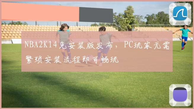NBA2K14免安装版发布，PC玩家无需繁琐安装流程即可畅玩