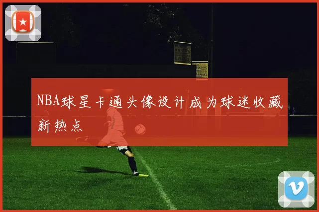 NBA球星卡通头像设计成为球迷收藏新热点