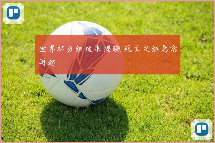 世界杯分组结果揭晓 死亡之组悬念再起