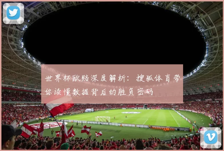 世界杯欧赔深度解析:搜狐体育带你读懂数据背后的胜负密码