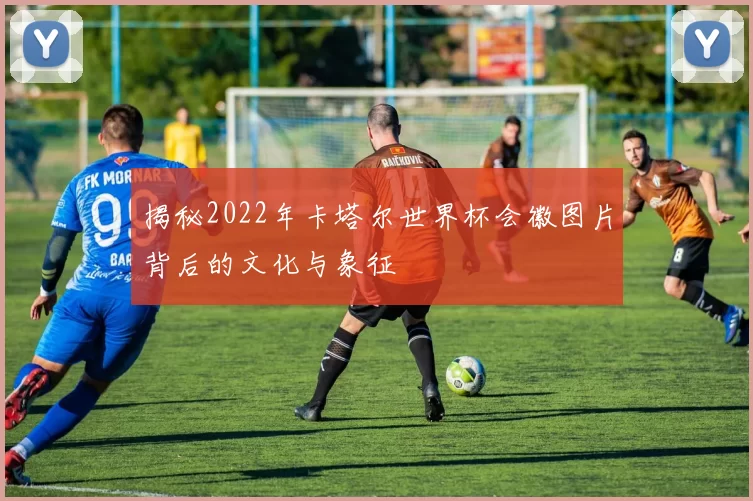 揭秘2022年卡塔尔世界杯会徽图片背后的文化与象征