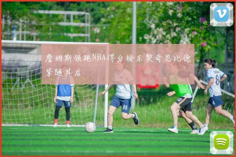 詹姆斯领跑NBA得分榜东契奇恩比德紧随其后