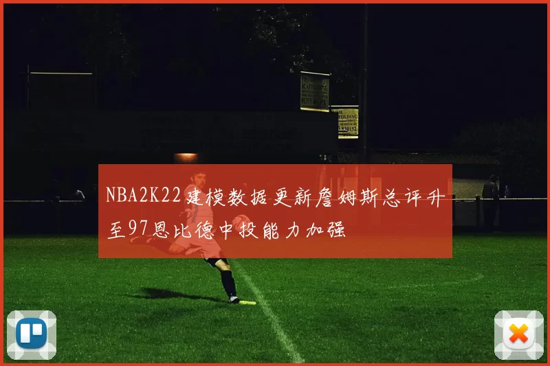 NBA2K22建模数据更新詹姆斯总评升至97恩比德中投能力加强