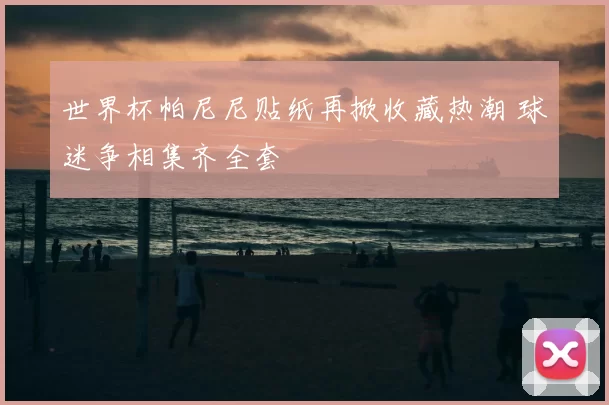 世界杯帕尼尼贴纸再掀收藏热潮 球迷争相集齐全套