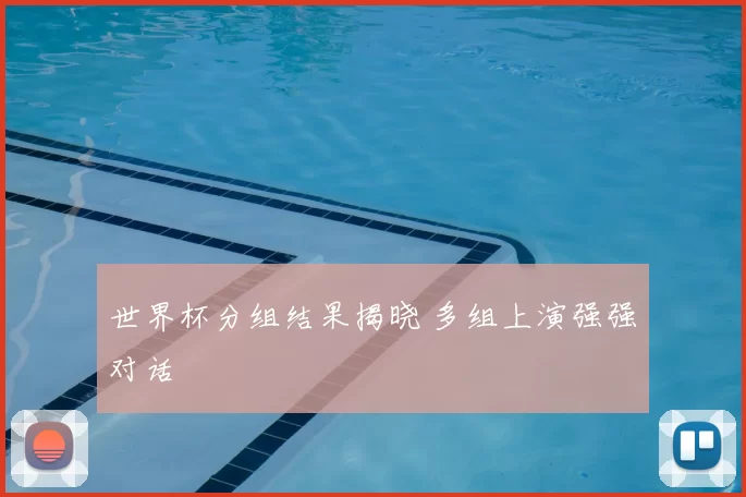 世界杯分组结果揭晓 多组上演强强对话