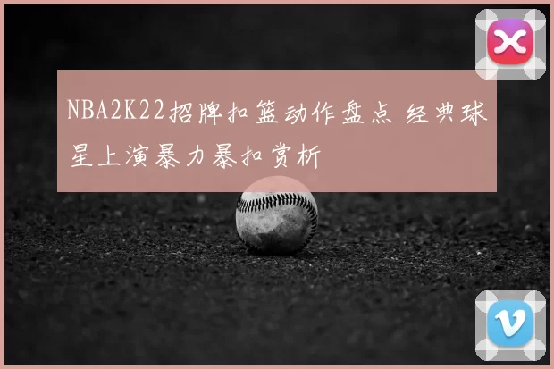 NBA2K22招牌扣篮动作盘点 经典球星上演暴力暴扣赏析