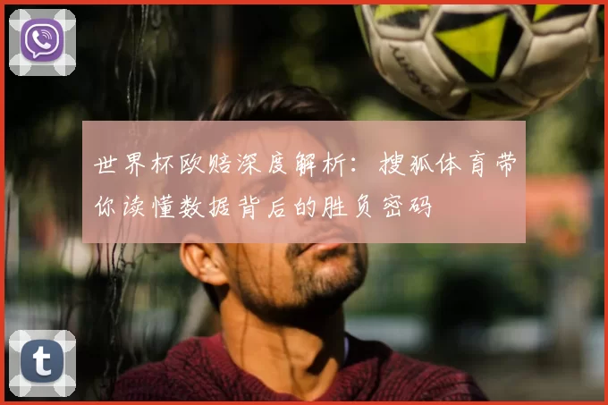 世界杯欧赔深度解析：搜狐体育带你读懂数据背后的胜负密码