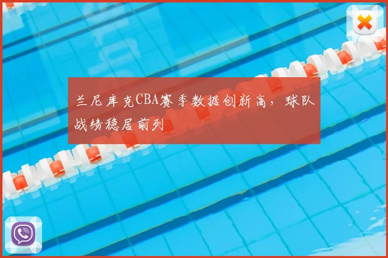 兰尼库克CBA赛季数据创新高，球队战绩稳居前列