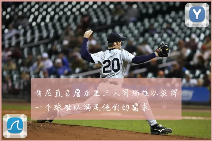 肯尼直言詹东里三人同场难以发挥一个球难以满足他们的需求