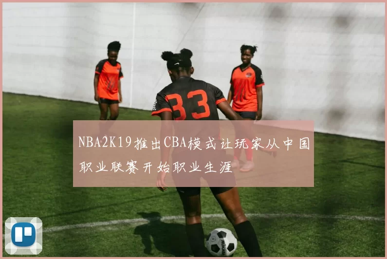 NBA2K19推出CBA模式让玩家从中国职业联赛开始职业生涯