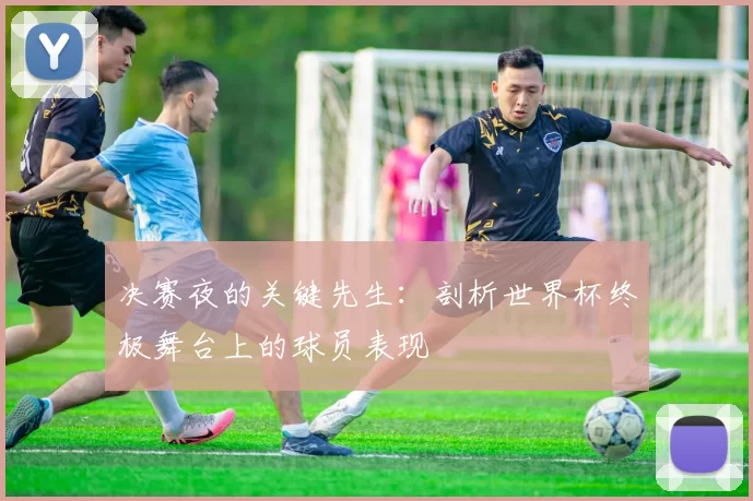 决赛夜的关键先生:剖析世界杯终极舞台上的球员表现