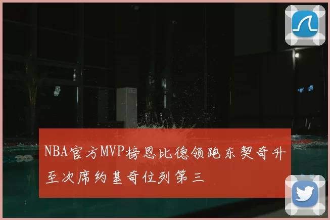 NBA官方MVP榜恩比德领跑东契奇升至次席约基奇位列第三