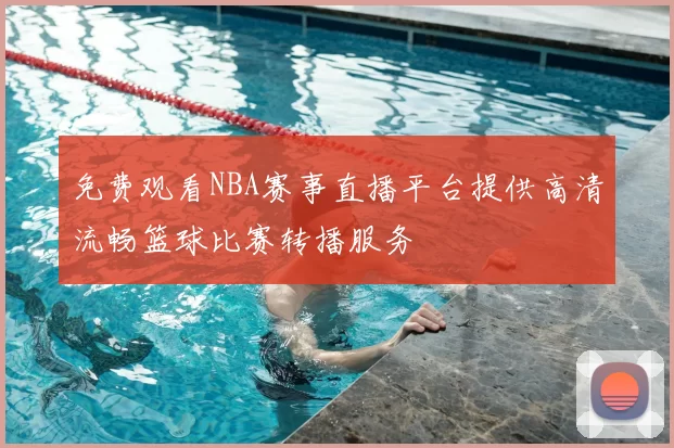 免费观看NBA赛事直播平台提供高清流畅篮球比赛转播服务