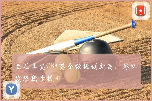 兰尼库克CBA赛季数据创新高，球队战绩稳步提升