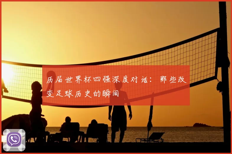 历届世界杯四强深度对话:那些改变足球历史的瞬间