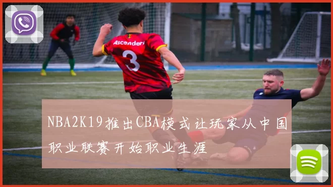 NBA2K19推出CBA模式让玩家从中国职业联赛开始职业生涯