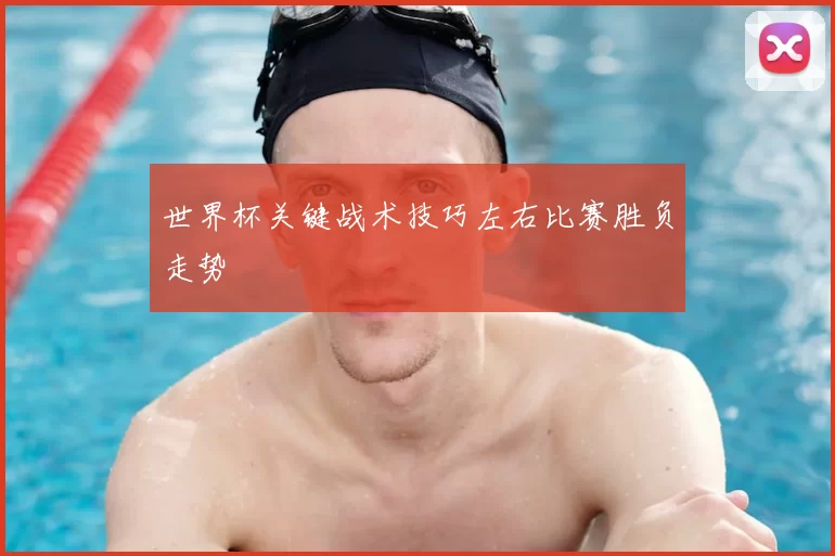 世界杯关键战术技巧左右比赛胜负走势