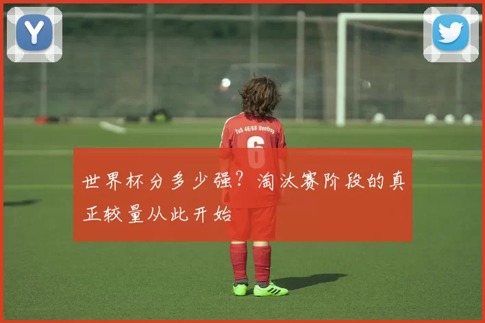 世界杯分多少强？淘汰赛阶段的真正较量从此开始
