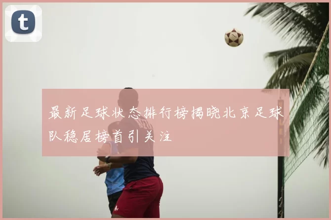 最新足球状态排行榜揭晓北京足球队稳居榜首引关注