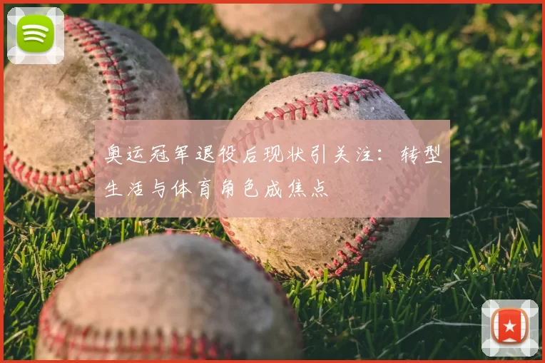 奥运冠军退役后现状引关注:转型生活与体育角色成焦点