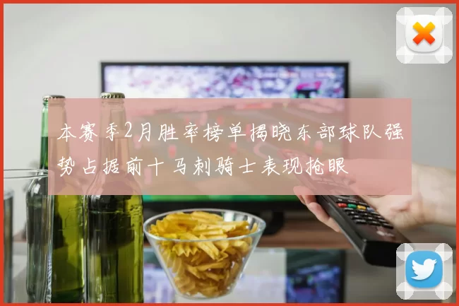 本赛季2月胜率榜单揭晓东部球队强势占据前十马刺骑士表现抢眼