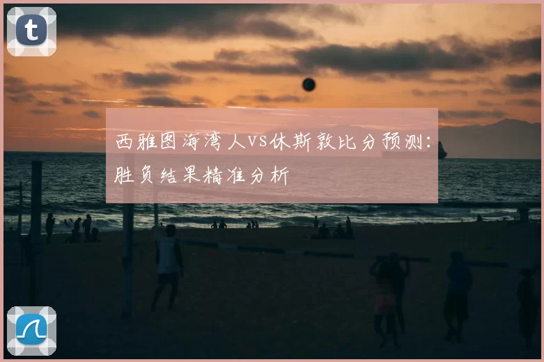 西雅图海湾人vs休斯敦比分预测:胜负结果精准分析