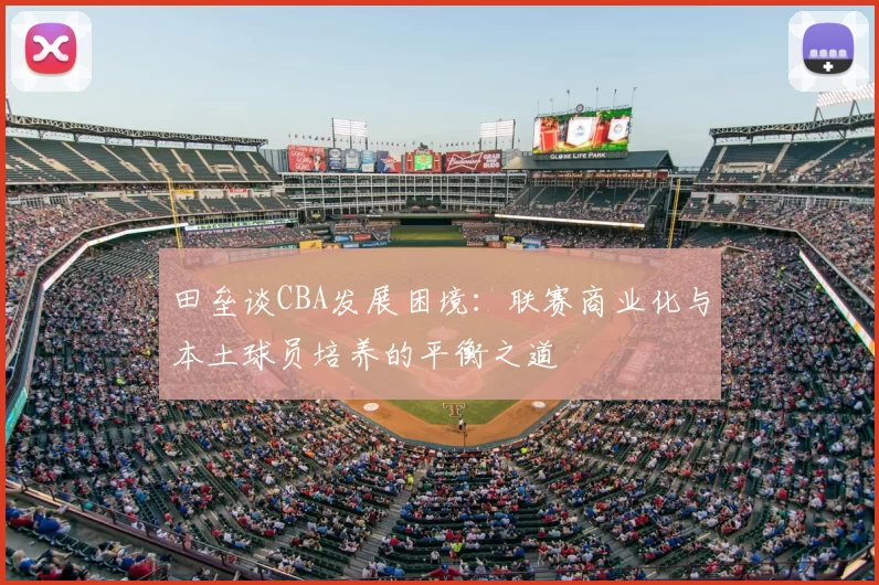 田垒谈CBA发展困境：联赛商业化与本土球员培养的平衡之道