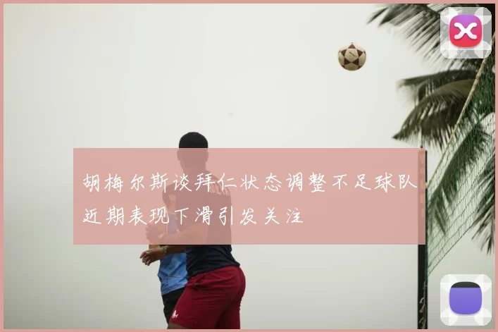 胡梅尔斯谈拜仁状态调整不足球队近期表现下滑引发关注