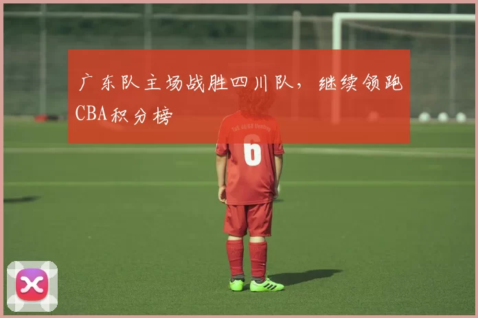 广东队主场战胜四川队，继续领跑CBA积分榜