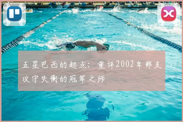 五星巴西的起点:重评2002年那支攻守失衡的冠军之师