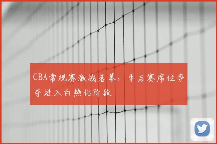 CBA常规赛激战落幕，季后赛席位争夺进入白热化阶段