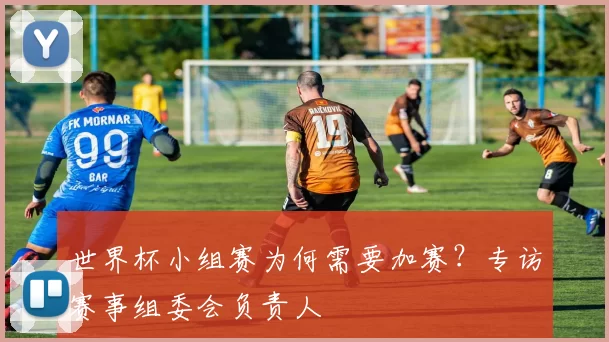 世界杯小组赛为何需要加赛?专访赛事组委会负责人