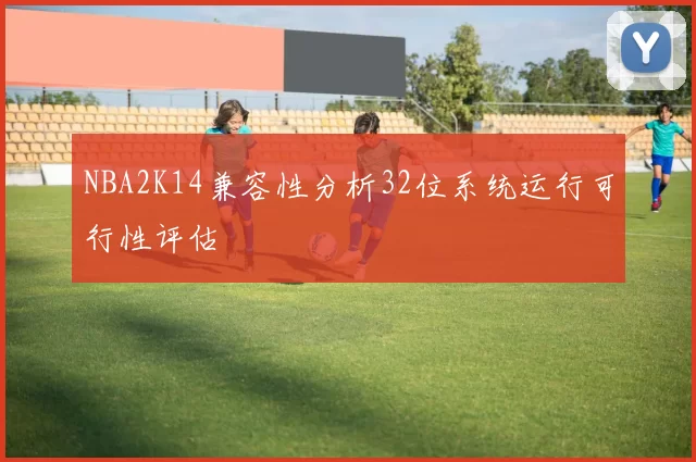 NBA2K14兼容性分析32位系统运行可行性评估