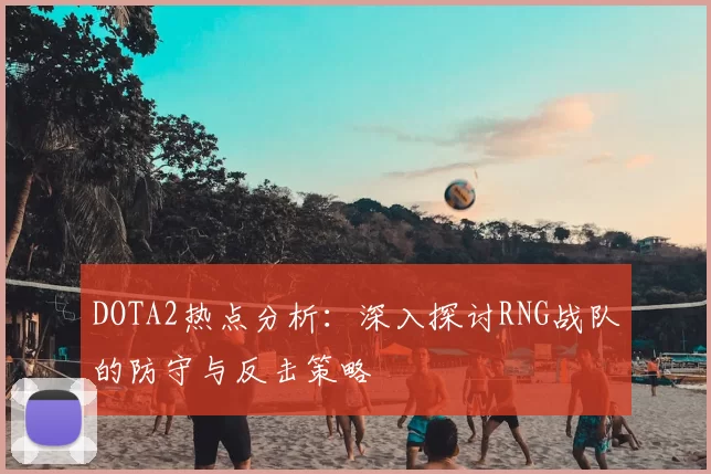 DOTA2热点分析：深入探讨RNG战队的防守与反击策略
