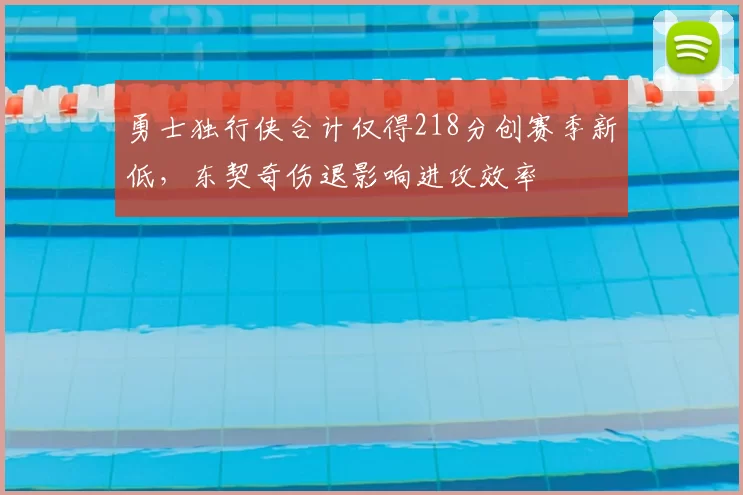 勇士独行侠合计仅得218分创赛季新低,东契奇伤退影响进攻效率