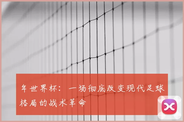 年世界杯：一场彻底改变现代足球格局的战术革命
