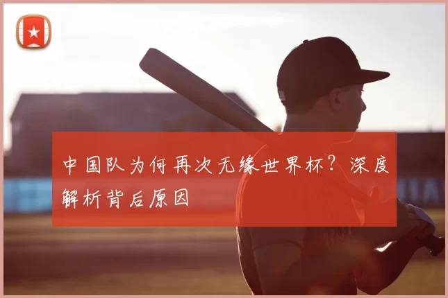 中国队为何再次无缘世界杯?深度解析背后原因