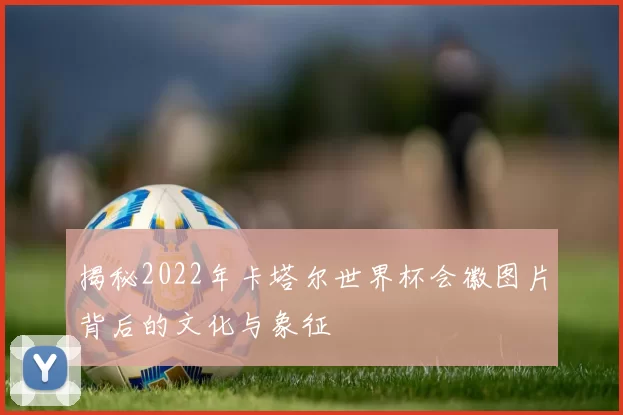 揭秘2022年卡塔尔世界杯会徽图片背后的文化与象征
