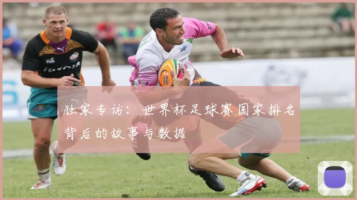 独家专访:世界杯足球赛国家排名背后的故事与数据
