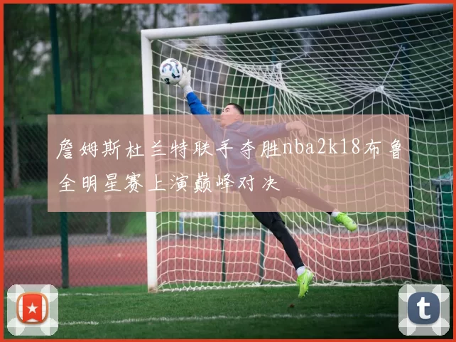 詹姆斯杜兰特联手夺胜nba2k18布鲁全明星赛上演巅峰对决