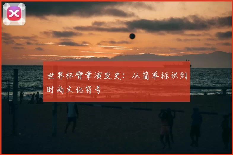 世界杯臂章演变史:从简单标识到时尚文化符号