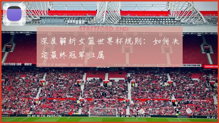 深度解析女篮世界杯规则:如何决定最终冠军归属