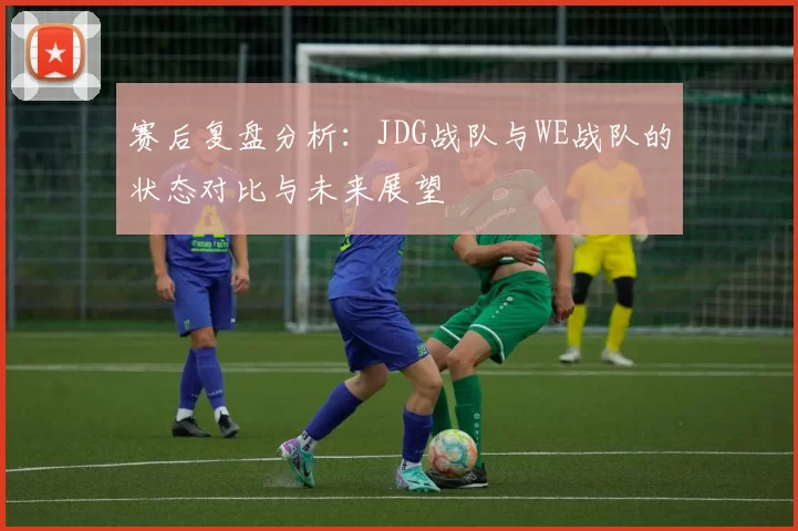 赛后复盘分析:JDG战队与WE战队的状态对比与未来展望