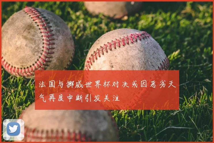 法国与挪威世界杯对决或因恶劣天气再度中断引发关注