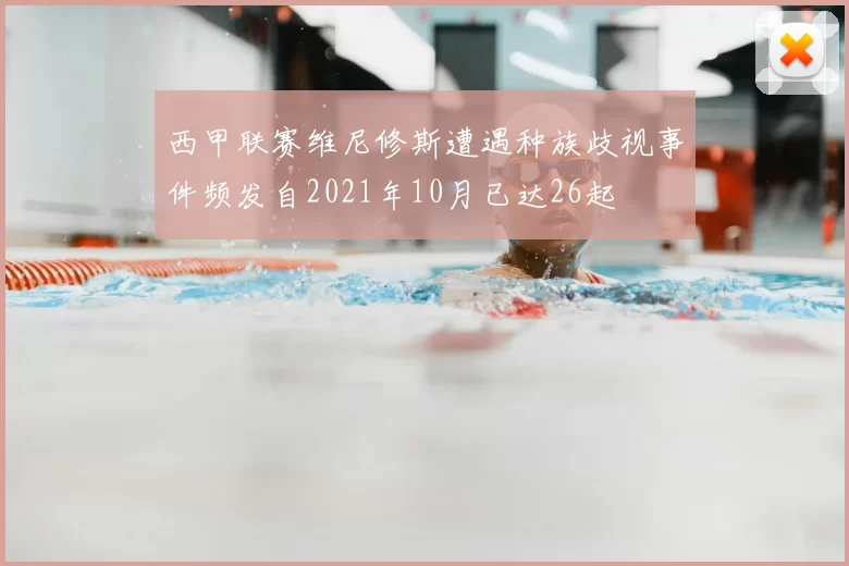 西甲联赛维尼修斯遭遇种族歧视事件频发自2021年10月已达26起