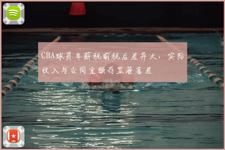 CBA球员年薪税前税后差异大，实际收入与合同金额存显著落差