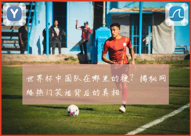 世界杯中国队在哪里的梗?揭秘网络热门笑话背后的真相