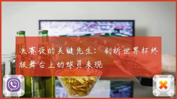 决赛夜的关键先生：剖析世界杯终极舞台上的球员表现